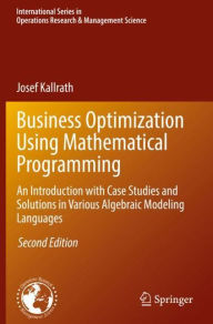 Title: Business Optimization Using Mathematical Programming: An Introduction with Case Studies and Solutions in Various Algebraic Modeling Languages, Author: Josef Kallrath