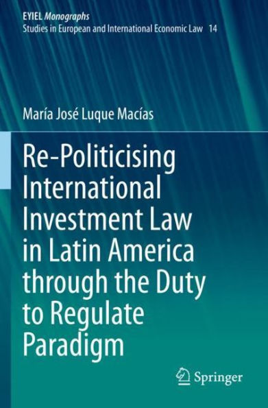 Re-Politicising International Investment Law Latin America through the Duty to Regulate Paradigm