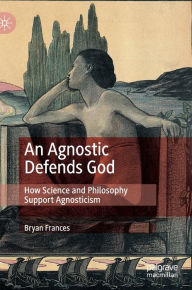 Title: An Agnostic Defends God: How Science and Philosophy Support Agnosticism, Author: Bryan Frances