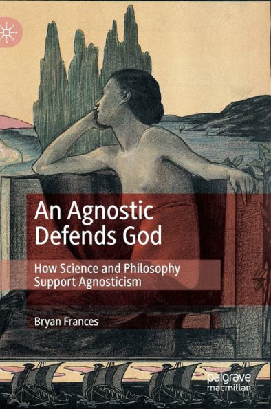 An Agnostic Defends God: How Science and Philosophy Support Agnosticism