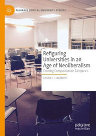 Title: Refiguring Universities in an Age of Neoliberalism: Creating Compassionate Campuses, Author: Louise J. Lawrence