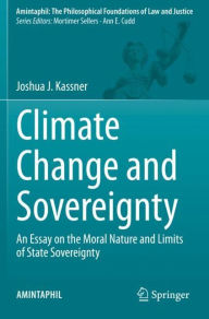 Title: Climate Change and Sovereignty: An Essay on the Moral Nature and Limits of State Sovereignty, Author: Joshua J. Kassner