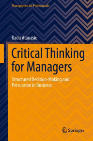 Title: Critical Thinking for Managers: Structured Decision-Making and Persuasion in Business, Author: Radu Atanasiu