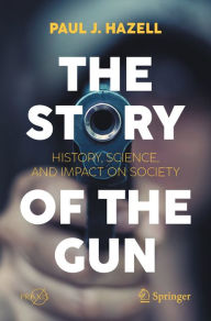 Title: The Story of the Gun: History, Science, and Impact on Society, Author: Paul J. Hazell