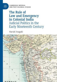 Title: The Rule of Law and Emergency in Colonial India: Judicial Politics in the Early Nineteenth Century, Author: Haruki Inagaki