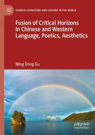 Title: Fusion of Critical Horizons in Chinese and Western Language, Poetics, Aesthetics, Author: Ming Dong Gu