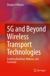 Title: 5G and Beyond Wireless Transport Technologies: Enabling Backhaul, Midhaul, and Fronthaul, Author: Douglas H Morais