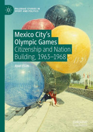 Title: Mexico City's Olympic Games: Citizenship and Nation Building, 1963-1968, Author: Axel Elías