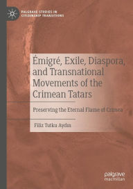 Title: Émigré, Exile, Diaspora, and Transnational Movements of the Crimean Tatars: Preserving the Eternal Flame of Crimea, Author: Filiz Tutku Aydin