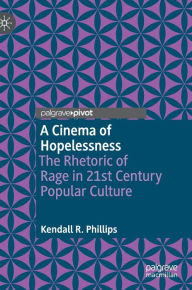 Title: A Cinema of Hopelessness: The Rhetoric of Rage in 21st Century Popular Culture, Author: Kendall R. Phillips