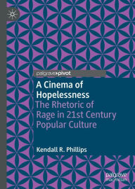 Title: A Cinema of Hopelessness: The Rhetoric of Rage in 21st Century Popular Culture, Author: Kendall R. Phillips