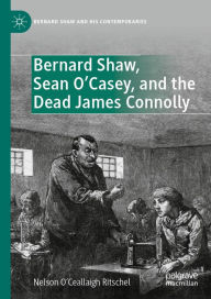 Title: Bernard Shaw, Sean O'Casey, and the Dead James Connolly, Author: Nelson O'Ceallaigh Ritschel