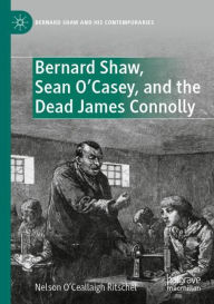 Title: Bernard Shaw, Sean O'Casey, and the Dead James Connolly, Author: Nelson O'Ceallaigh Ritschel