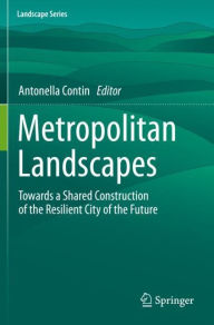 Title: Metropolitan Landscapes: Towards a Shared Construction of the Resilient City of the Future, Author: Antonella Contin