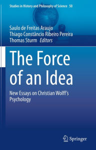 Title: The Force of an Idea: New Essays on Christian Wolff's Psychology, Author: Saulo de Freitas Araujo