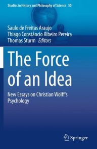 Title: The Force of an Idea: New Essays on Christian Wolff's Psychology, Author: Saulo de Freitas Araujo