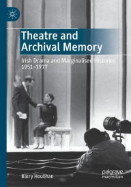 Title: Theatre and Archival Memory: Irish Drama and Marginalised Histories 1951-1977, Author: Barry Houlihan