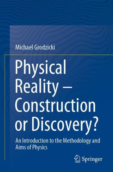 Physical Reality - Construction or Discovery?: An Introduction to the Methodology and Aims of Physics