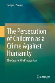 Title: The Persecution of Children as a Crime Against Humanity: The Case for the Prosecution, Author: Sonja C. Grover