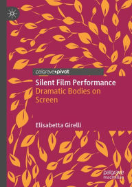 Title: Silent Film Performance: Dramatic Bodies on Screen, Author: Elisabetta Girelli