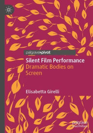 Title: Silent Film Performance: Dramatic Bodies on Screen, Author: Elisabetta Girelli