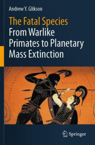 Title: The Fatal Species: From Warlike Primates to Planetary Mass Extinction, Author: Andrew Y. Glikson