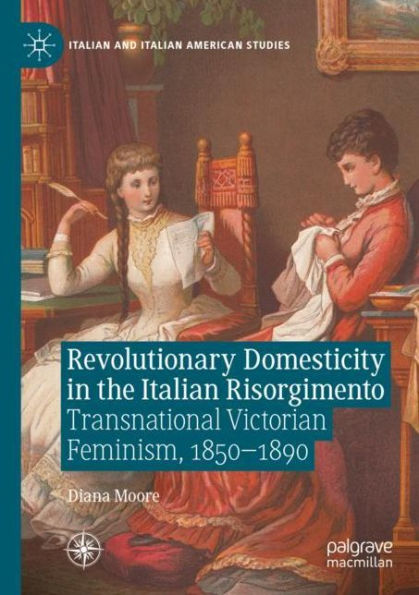 Revolutionary Domesticity the Italian Risorgimento: Transnational Victorian Feminism, 1850-1890