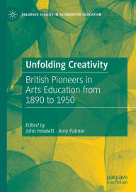 Title: Unfolding Creativity: British Pioneers in Arts Education from 1890 to 1950, Author: John Howlett