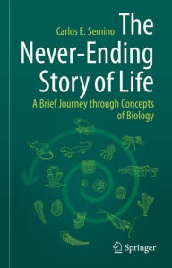 Title: The Never-Ending Story of Life: A Brief Journey through Concepts of Biology, Author: Carlos E. Semino