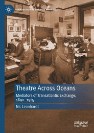 Title: Theatre Across Oceans: Mediators of Transatlantic Exchange, 1890-1925, Author: Nic Leonhardt