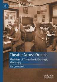 Title: Theatre Across Oceans: Mediators of Transatlantic Exchange, 1890-1925, Author: Nic Leonhardt