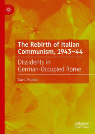 Title: The Rebirth of Italian Communism, 1943-44: Dissidents in German-Occupied Rome, Author: David S. Broder