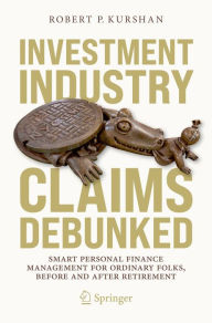 Title: Investment Industry Claims Debunked: Smart Personal Finance Management For Ordinary Folks, Before and After Retirement, Author: Robert P. Kurshan