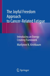 Title: The Joyful Freedom Approach to Cancer-Related Fatigue: Introducing an Energy-Creating Framework, Author: Marilynne N. Kirshbaum