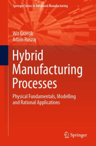 Title: Hybrid Manufacturing Processes: Physical Fundamentals, Modelling and Rational Applications, Author: Wit Grzesik