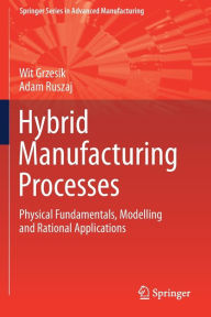 Title: Hybrid Manufacturing Processes: Physical Fundamentals, Modelling and Rational Applications, Author: Wit Grzesik
