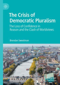 Title: The Crisis of Democratic Pluralism: The Loss of Confidence in Reason and the Clash of Worldviews, Author: Brendan Sweetman