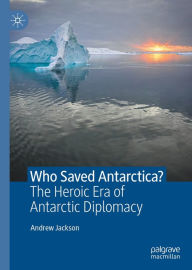 Title: Who Saved Antarctica?: The Heroic Era of Antarctic Diplomacy, Author: Andrew Jackson
