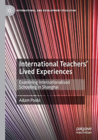 Title: International Teachers' Lived Experiences: Examining Internationalised Schooling in Shanghai, Author: Adam Poole