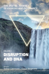 Title: The Digital Journey of Banking and Insurance, Volume I: Disruption and DNA, Author: Volker Liermann