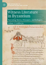 Title: Witness Literature in Byzantium: Narrating Slaves, Prisoners, and Refugees, Author: Adam J. Goldwyn