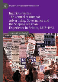 Title: Injurious Vistas: The Control of Outdoor Advertising, Governance and the Shaping of Urban Experience in Britain, 1817-1962, Author: James Greenhalgh