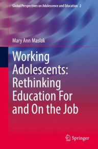 Title: Working Adolescents: Rethinking Education For and On the Job, Author: Mary Ann Maslak