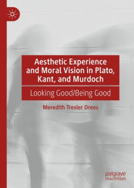 Title: Aesthetic Experience and Moral Vision in Plato, Kant, and Murdoch: Looking Good/Being Good, Author: Meredith Trexler Drees