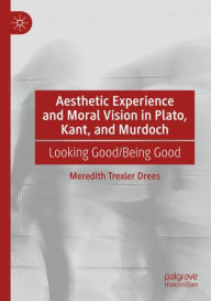 Title: Aesthetic Experience and Moral Vision in Plato, Kant, and Murdoch: Looking Good/Being Good, Author: Meredith Trexler Drees