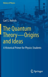 Title: The Quantum Theory-Origins and Ideas: A Historical Primer for Physics Students, Author: Carl S. Helrich