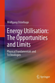 Title: Energy Utilisation: The Opportunities and Limits: Physical Fundamentals and Technologies, Author: Wolfgang Osterhage