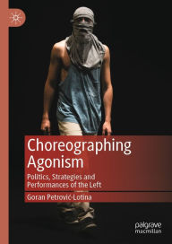 Title: Choreographing Agonism: Politics, Strategies and Performances of the Left, Author: Goran Petrovic-Lotina