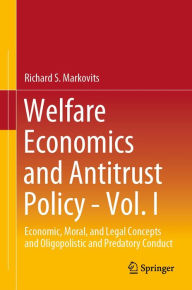 Title: Welfare Economics and Antitrust Policy - Vol. I: Economic, Moral, and Legal Concepts and Oligopolistic and Predatory Conduct, Author: Richard S. Markovits