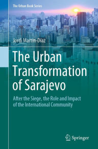 Title: The Urban Transformation of Sarajevo: After the Siege, the Role and Impact of the International Community, Author: Jordi Martín-Díaz